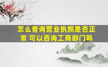 怎么查询营业执照是否正常 可以咨询工商部门吗